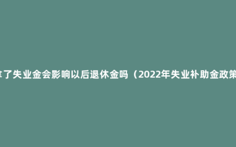 拿了失业金会影响以后退休金吗（2022年失业补助金政策）