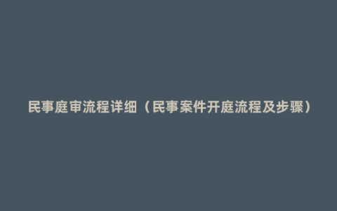 民事庭审流程详细（民事案件开庭流程及步骤）