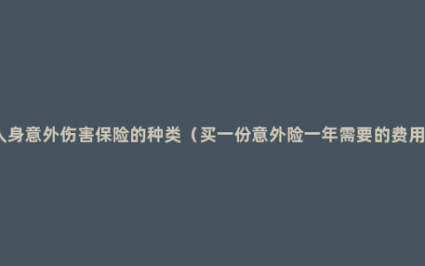 人身意外伤害保险的种类（买一份意外险一年需要的费用）