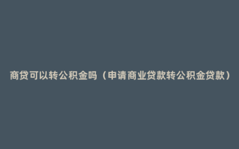 商贷可以转公积金吗（申请商业贷款转公积金贷款）