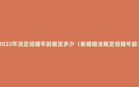 2022年法定结婚年龄规定多少（新婚姻法规定结婚年龄）