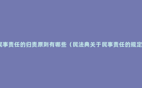 民事责任的归责原则有哪些（民法典关于民事责任的规定）