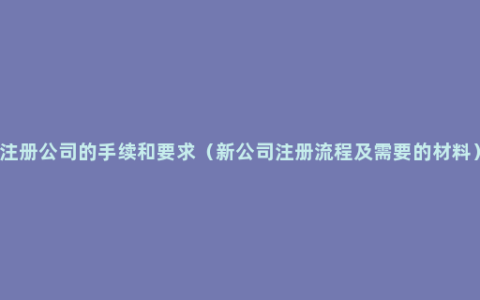 注册公司的手续和要求（新公司注册流程及需要的材料）