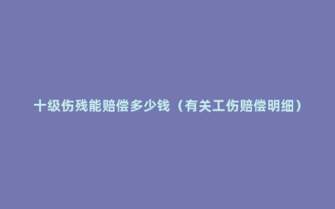 十级伤残能赔偿多少钱（有关工伤赔偿明细）