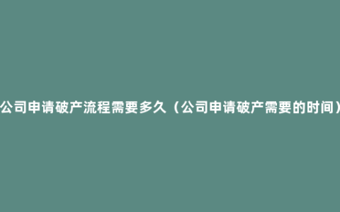 公司申请破产流程需要多久（公司申请破产需要的时间）