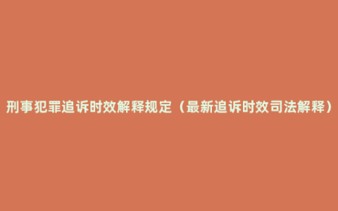 刑事犯罪追诉时效解释规定（最新追诉时效司法解释）