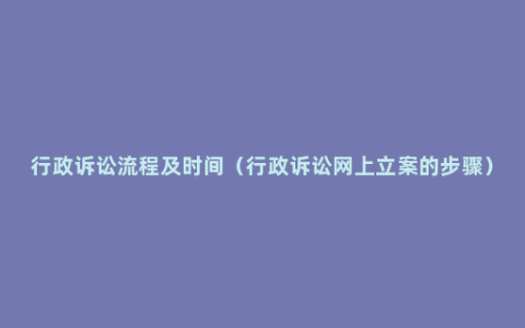 行政诉讼流程及时间（行政诉讼网上立案的步骤）