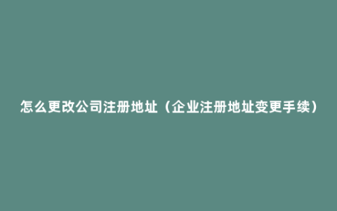 怎么更改公司注册地址（企业注册地址变更手续）