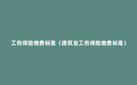 工伤保险缴费标准（建筑业工伤保险缴费标准）