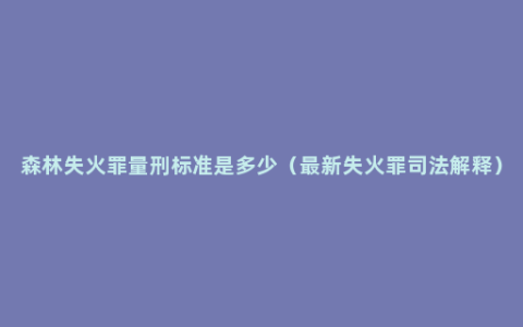 森林失火罪量刑标准是多少（最新失火罪司法解释）