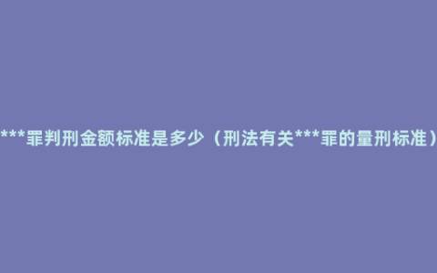 ***罪判刑金额标准是多少（刑法有关***罪的量刑标准）