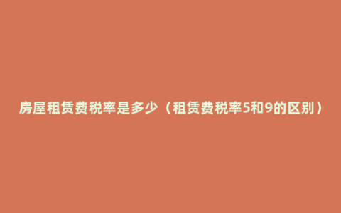 房屋租赁费税率是多少（租赁费税率5和9的区别）