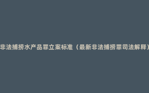 非法捕捞水产品罪立案标准（最新非法捕捞罪司法解释）