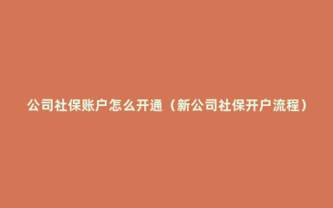 公司社保账户怎么开通（新公司社保开户流程）