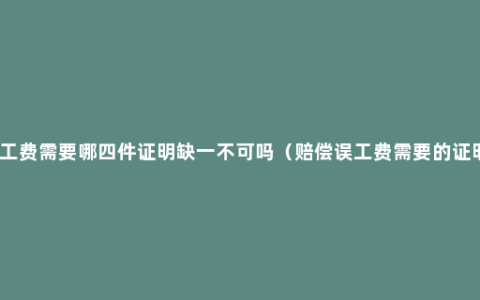 误工费需要哪四件证明缺一不可吗（赔偿误工费需要的证明）