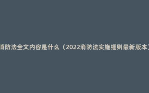 消防法全文内容是什么（2022消防法实施细则最新版本）