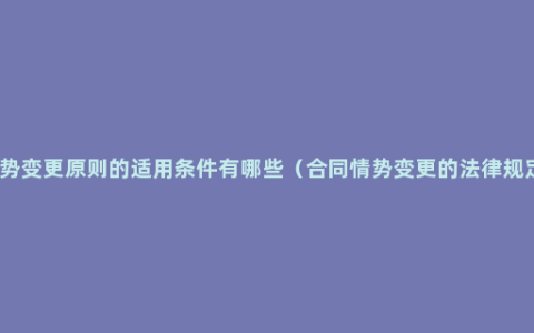 情势变更原则的适用条件有哪些（合同情势变更的法律规定）