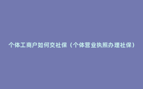 个体工商户如何交社保（个体营业执照办理社保）