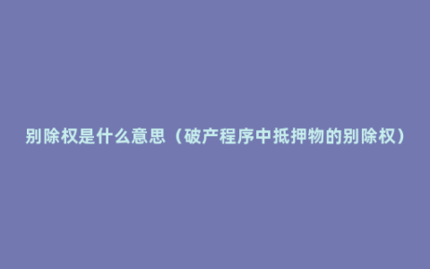 别除权是什么意思（破产程序中抵押物的别除权）