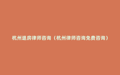 杭州退房律师咨询（杭州律师咨询免费咨询）