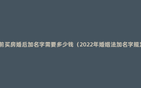 婚前买房婚后加名字需要多少钱（2022年婚姻法加名字规定）