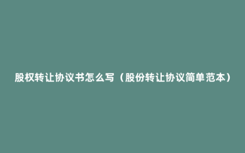 股权转让协议书怎么写（股份转让协议简单范本）