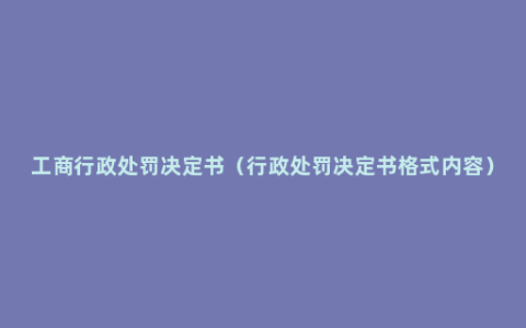 工商行政处罚决定书（行政处罚决定书格式内容）