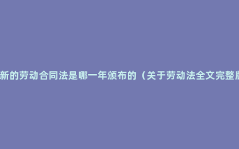 最新的劳动合同法是哪一年颁布的（关于劳动法全文完整版）