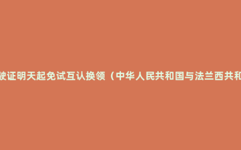 中法两国驾驶证明天起免试互认换领（中华人民共和国与法兰西共和国双方承认对方核发的有效驾驶证）