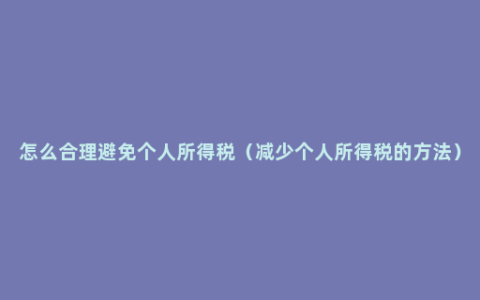 怎么合理避免个人所得税（减少个人所得税的方法）