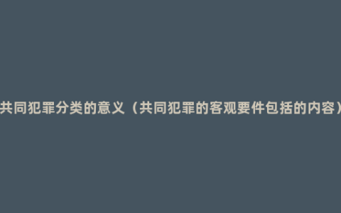 共同犯罪分类的意义（共同犯罪的客观要件包括的内容）