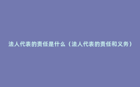 法人代表的责任是什么（法人代表的责任和义务）