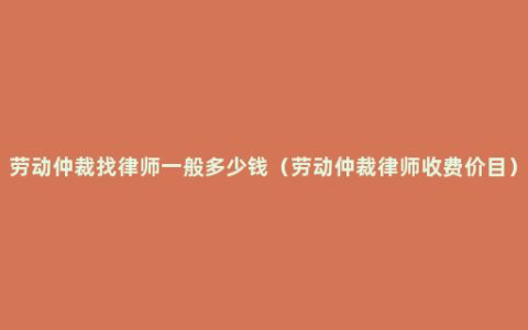 劳动仲裁找律师一般多少钱（劳动仲裁律师收费价目）