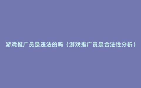 游戏推广员是违法的吗（游戏推广员是合法性分析）