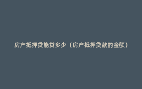 房产抵押贷能贷多少（房产抵押贷款的金额）