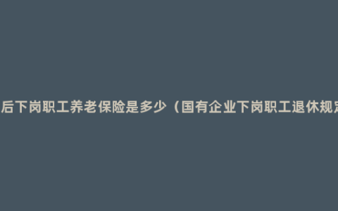 70后下岗职工养老保险是多少（国有企业下岗职工退休规定）