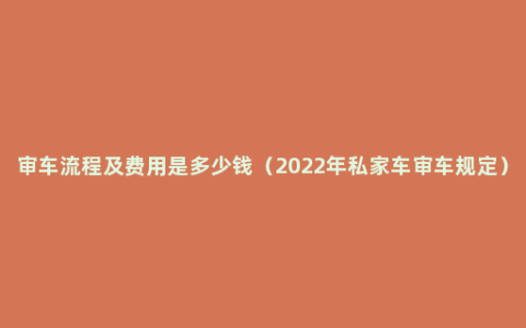 审车流程及费用是多少钱（2022年私家车审车规定）