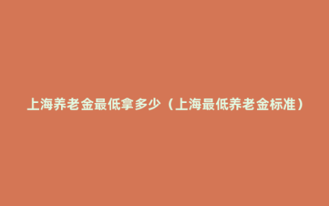 上海养老金最低拿多少（上海最低养老金标准）