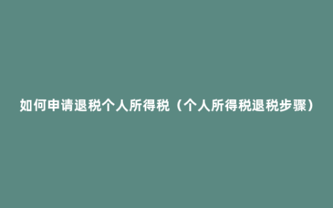 如何申请退税个人所得税（个人所得税退税步骤）