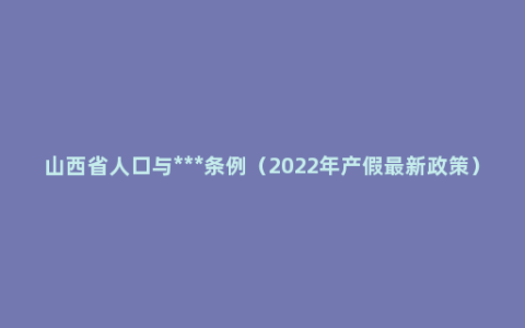 山西省人口与***条例（2022年产假最新政策）