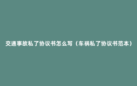 交通事故私了协议书怎么写（车祸私了协议书范本）