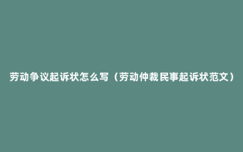 劳动争议起诉状怎么写（劳动仲裁民事起诉状范文）