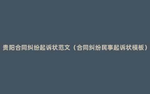 贵阳合同纠纷起诉状范文（合同纠纷民事起诉状模板）