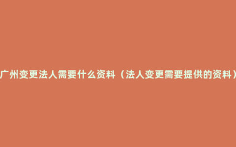 广州变更法人需要什么资料（法人变更需要提供的资料）