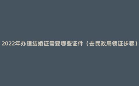 2022年办理结婚证需要哪些证件（去民政局领证步骤）