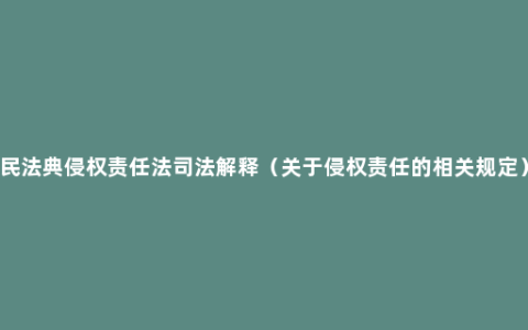 民法典侵权责任法司法解释（关于侵权责任的相关规定）