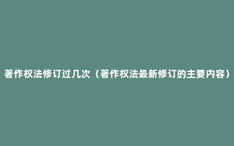 著作权法修订过几次（著作权法最新修订的主要内容）