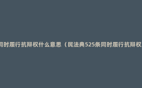 同时履行抗辩权什么意思（民法典525条同时履行抗辩权）