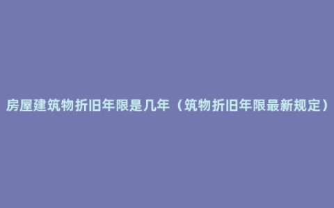 房屋建筑物折旧年限是几年（筑物折旧年限最新规定）