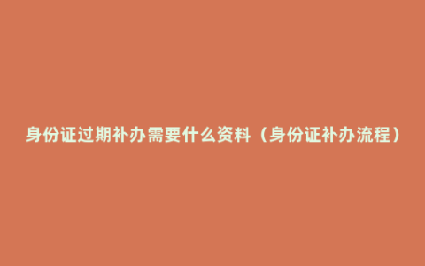 身份证过期补办需要什么资料（身份证补办流程）